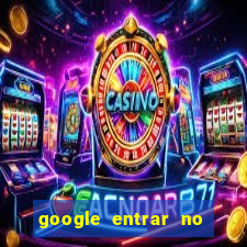 google entrar no jogo de c****